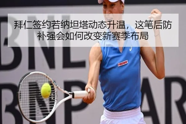 拜仁签约若纳坦塔动态升温，这笔后防补强会如何改变新赛季布局
